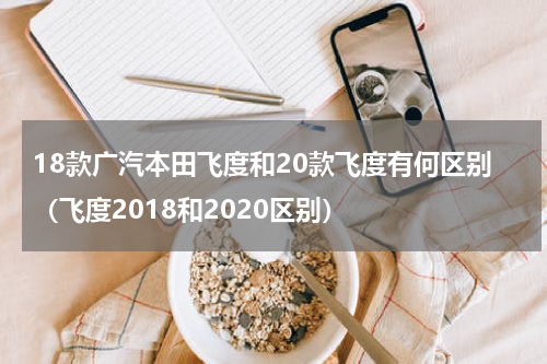 18款广汽本田飞度和20款飞度有何区别（飞度2018和2020区别）