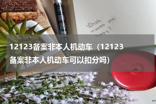 12123备案非本人机动车（12123备案非本人机动车可以扣分吗）
