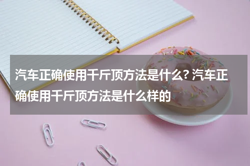汽车正确使用千斤顶方法是什么? 汽车正确使用千斤顶方法是什么样的