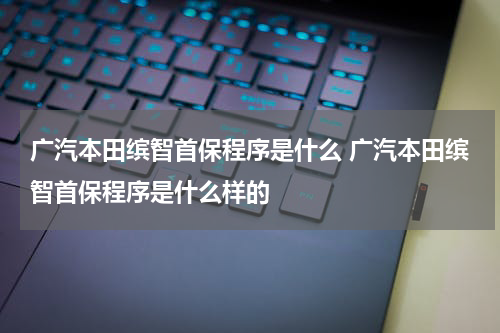 广汽本田缤智首保程序是什么 广汽本田缤智首保程序是什么样的