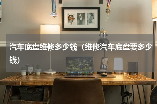 汽车底盘维修多少钱（维修汽车底盘要多少钱）