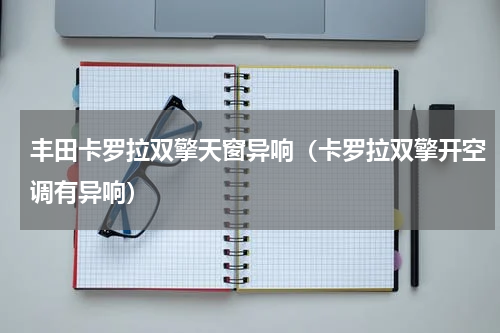 丰田卡罗拉双擎天窗异响（卡罗拉双擎开空调有异响）
