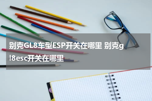 别克GL8车型ESP开关在哪里 别克gl8esc开关在哪里