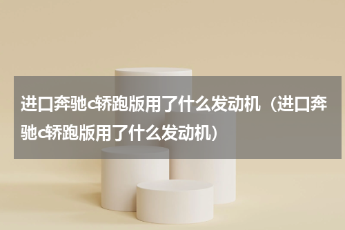 进口奔驰c轿跑版用了什么发动机（进口奔驰c轿跑版用了什么发动机）