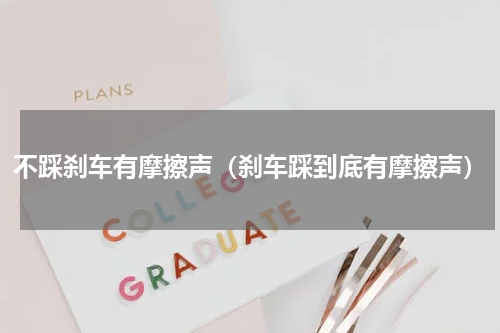 不踩刹车有摩擦声（刹车踩到底有摩擦声）