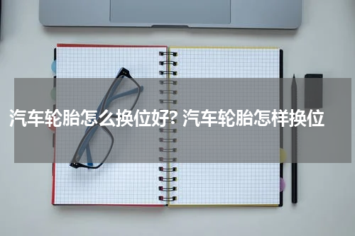 汽车轮胎怎么换位好? 汽车轮胎怎样换位