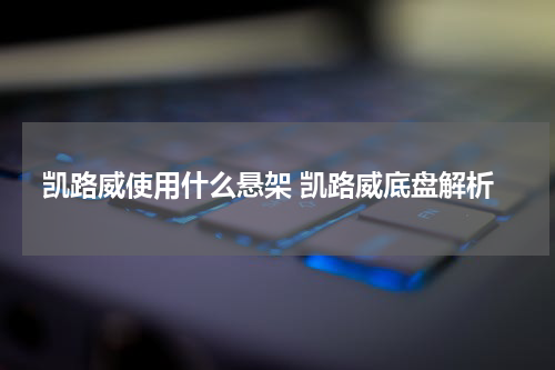 凯路威使用什么悬架 凯路威底盘解析
