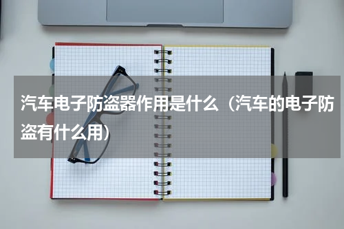 汽车电子防盗器作用是什么（汽车的电子防盗有什么用）