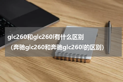 glc260和glc260l有什么区别（奔驰glc260和奔驰glc260l的区别）