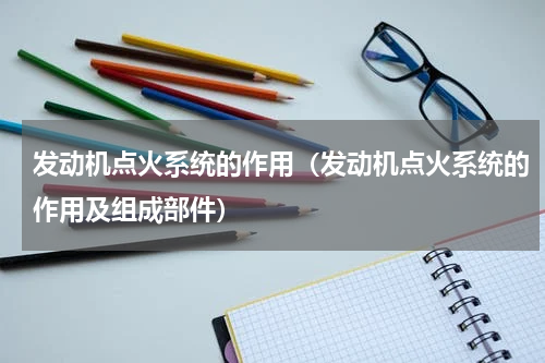 发动机点火系统的作用（发动机点火系统的作用及组成部件）