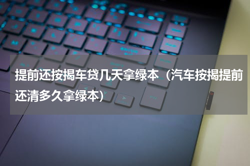 提前还按揭车贷几天拿绿本（汽车按揭提前还清多久拿绿本）