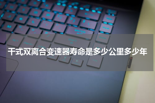 干式双离合变速器寿命是多少公里多少年