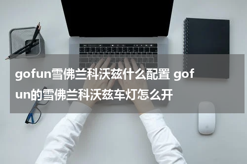 gofun雪佛兰科沃兹什么配置 gofun的雪佛兰科沃兹车灯怎么开