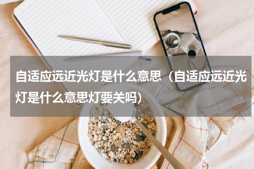 自适应远近光灯是什么意思（自适应远近光灯是什么意思灯要关吗）