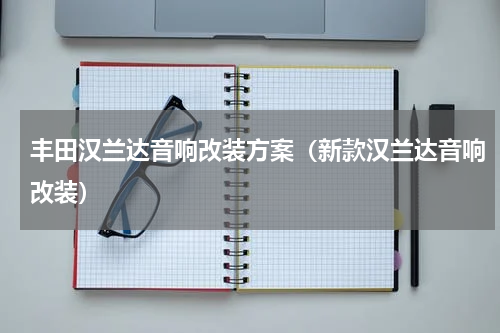 丰田汉兰达音响改装方案（新款汉兰达音响改装）