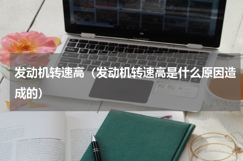 发动机转速高（发动机转速高是什么原因造成的）