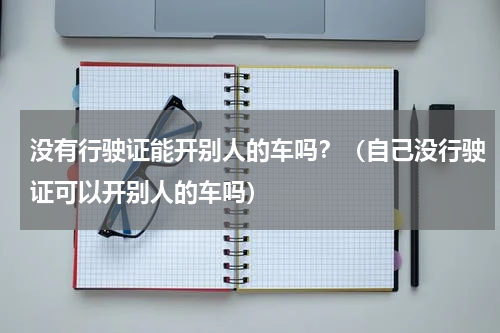 没有行驶证能开别人的车吗？（自己没行驶证可以开别人的车吗）