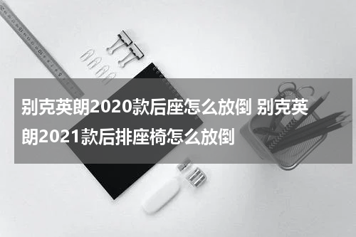 别克英朗2020款后座怎么放倒 别克英朗2021款后排座椅怎么放倒