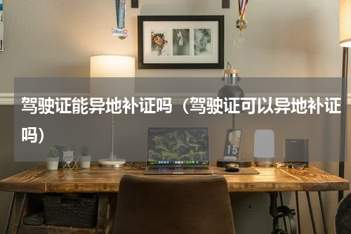 驾驶证能异地补证吗（驾驶证可以异地补证吗）