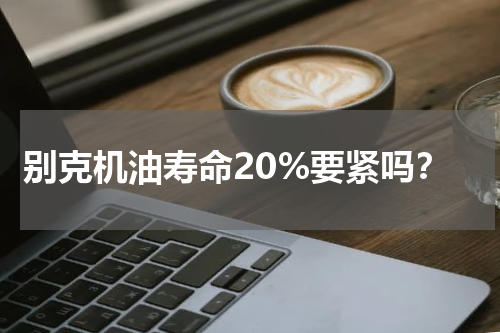 别克机油寿命20%要紧吗？