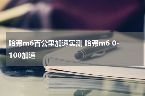 哈弗m6百公里加速实测 哈弗m6 0-100加速