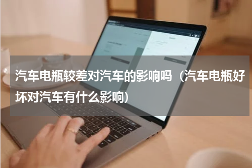 汽车电瓶较差对汽车的影响吗（汽车电瓶好坏对汽车有什么影响）