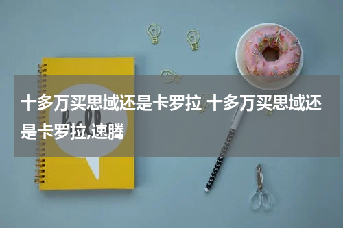 十多万买思域还是卡罗拉 十多万买思域还是卡罗拉,速腾