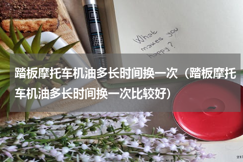 踏板摩托车机油多长时间换一次（踏板摩托车机油多长时间换一次比较好）