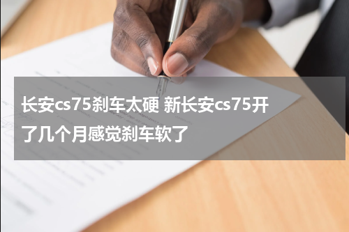 长安cs75刹车太硬 新长安cs75开了几个月感觉刹车软了