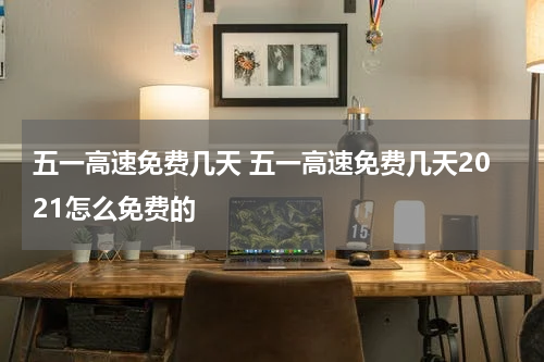 五一高速免费几天 五一高速免费几天2021怎么免费的