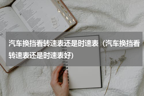 汽车换挡看转速表还是时速表（汽车换挡看转速表还是时速表好）