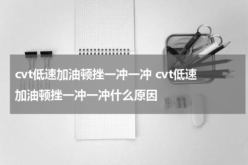 cvt低速加油顿挫一冲一冲 cvt低速加油顿挫一冲一冲什么原因