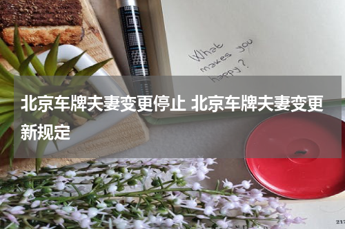 北京车牌夫妻变更停止 北京车牌夫妻变更新规定
