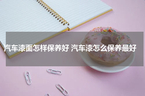 汽车漆面怎样保养好 汽车漆怎么保养最好