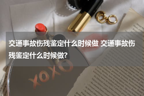 交通事故伤残鉴定什么时候做 交通事故伤残鉴定什么时候做?