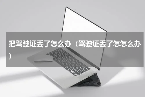 把驾驶证丢了怎么办（驾驶证丢了怎怎么办）