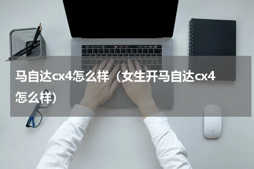 马自达cx4怎么样（女生开马自达cx4怎么样）