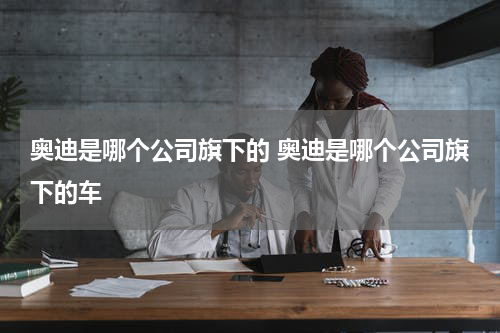 奥迪是哪个公司旗下的 奥迪是哪个公司旗下的车