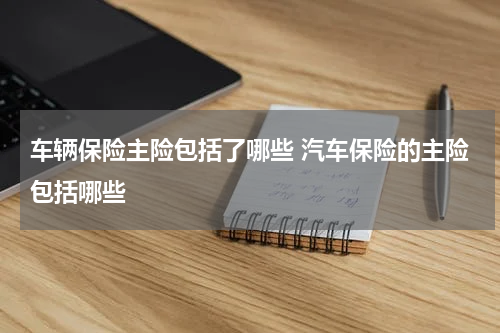 车辆保险主险包括了哪些 汽车保险的主险包括哪些