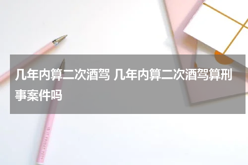 几年内算二次酒驾 几年内算二次酒驾算刑事案件吗