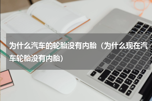 为什么汽车的轮胎没有内胎（为什么现在汽车轮胎没有内胎）