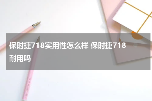 保时捷718实用性怎么样 保时捷718耐用吗
