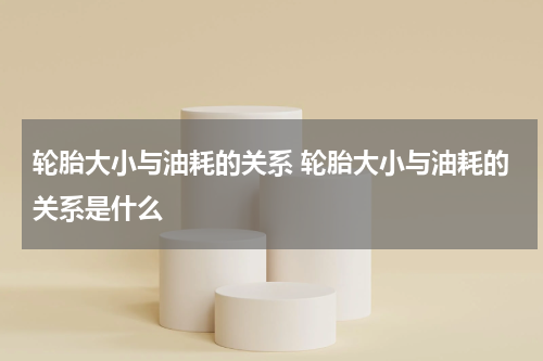 轮胎大小与油耗的关系 轮胎大小与油耗的关系是什么