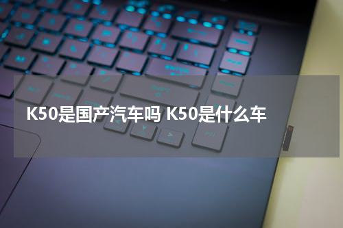 K50是国产汽车吗 K50是什么车