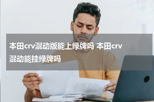 本田crv混动版能上绿牌吗 本田crv混动能挂绿牌吗