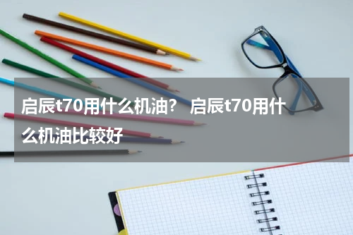启辰t70用什么机油？ 启辰t70用什么机油比较好