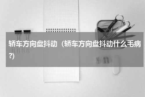 轿车方向盘抖动（轿车方向盘抖动什么毛病?）