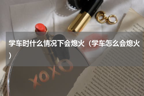学车时什么情况下会熄火（学车怎么会熄火）