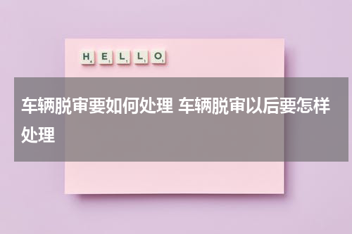 车辆脱审要如何处理 车辆脱审以后要怎样处理