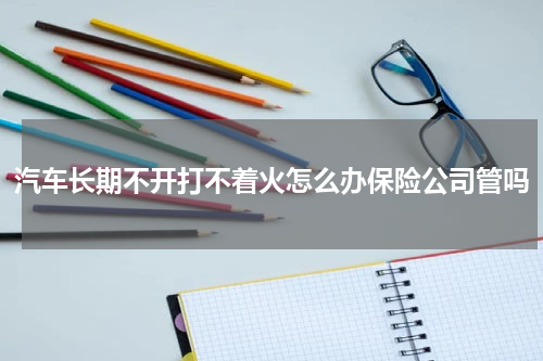 汽车长期不开打不着火怎么办保险公司管吗